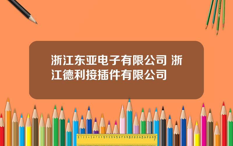 浙江东亚电子有限公司 浙江德利接插件有限公司